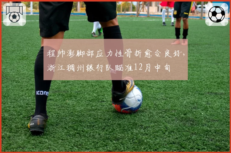程帅澎脚部应力性骨折愈合良好，浙江稠州银行队瞄准12月中旬