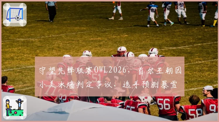 守望先锋联赛OWL2026，首尔王朝因小美冰墙判定争议，选手预测暴雪将调整冰冻机制