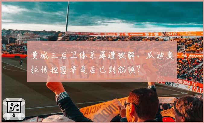 曼城三后卫体系屡遭破解，瓜迪奥拉传控哲学是否已到瓶颈？