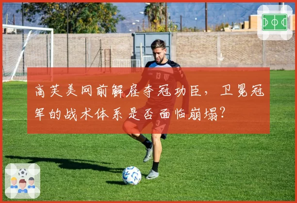 高芙美网前解雇夺冠功臣,卫冕冠军的战术体系是否面临崩塌?