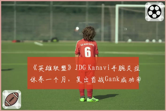 《英雄联盟》JDG Kanavi手腕炎症休养一个月，复出首战Gank成功率仅40%对比伤前65%
