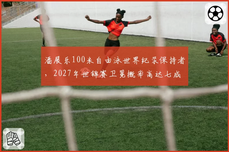 潘展乐100米自由泳世界纪录保持者，2027年世锦赛卫冕概率高达七成