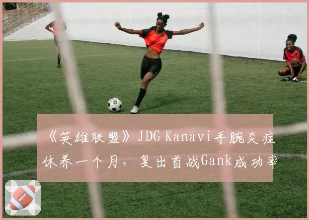 《英雄联盟》JDG Kanavi手腕炎症休养一个月，复出首战Gank成功率仅40%对比伤前65%