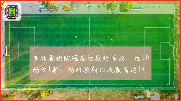 多特蒙德欧冠客场战绩惨淡：近10场仅1胜，场均被射门次数高达14.8次
