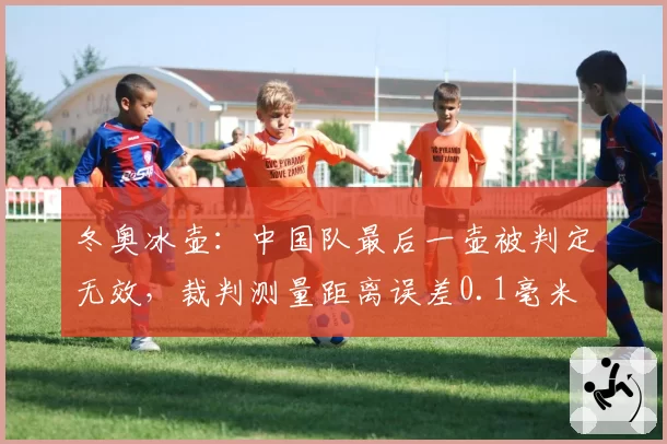 冬奥冰壶：中国队最后一壶被判定无效，裁判测量距离误差0.1毫米