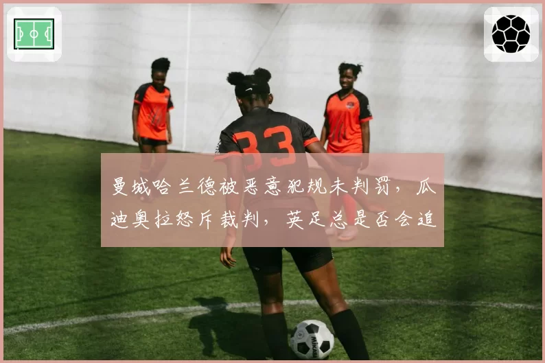 曼城哈兰德被恶意犯规未判罚，瓜迪奥拉怒斥裁判，英足总是否会追加处罚？