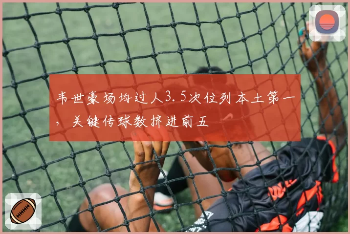 韦世豪场均过人3.5次位列本土第一，关键传球数挤进前五