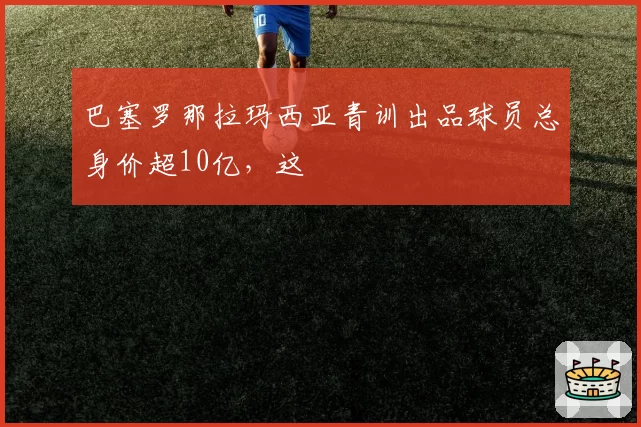 巴塞罗那拉玛西亚青训出品球员总身价超10亿，这