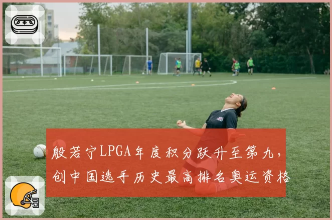 殷若宁LPGA年度积分跃升至第九，创中国选手历史最高排名奥运资格稳了