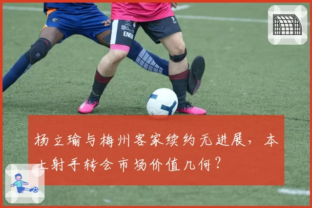 杨立瑜与梅州客家续约无进展，本土射手转会市场价值几何？