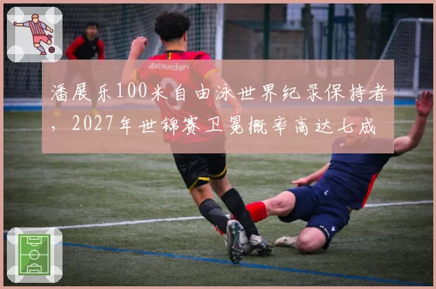 潘展乐100米自由泳世界纪录保持者，2027年世锦赛卫冕概率高达七成