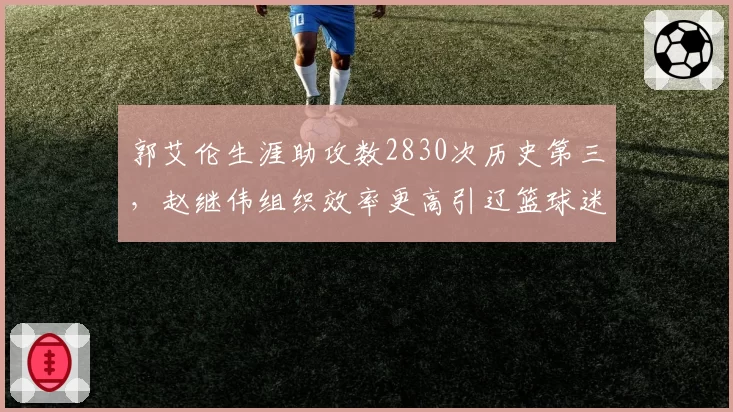 郭艾伦生涯助攻数2830次历史第三，赵继伟组织效率更高引辽篮球迷内战