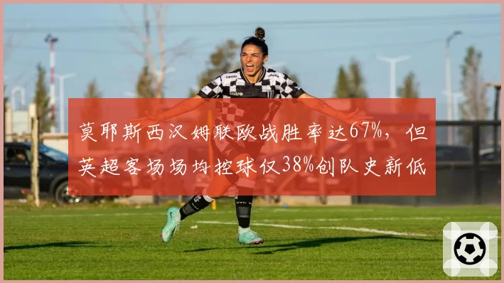 莫耶斯西汉姆联欧战胜率达67%,但英超客场场均控球仅38%创队史新低