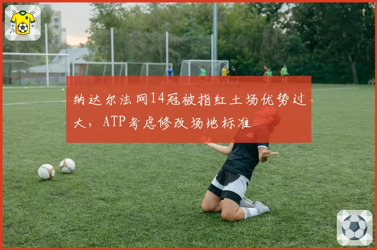 纳达尔法网14冠被指红土场优势过大，ATP考虑修改场地标准