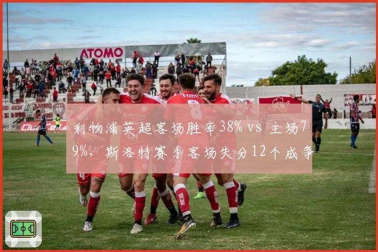 利物浦英超客场胜率38% vs 主场79%，斯洛特赛季客场失分12个成争冠致命短板