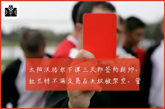 太阳沃格尔下课三天即签约新帅，杜兰特不满交易否决权被架空，管理层独裁遭炮轰