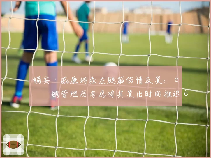锡安·威廉姆森左腿筋伤情反复，鹈鹕管理层考虑将其复出时间推迟至11月