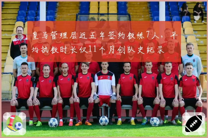 皇马管理层近五年签约教练7人,平均执教时长仅11个月创队史纪录