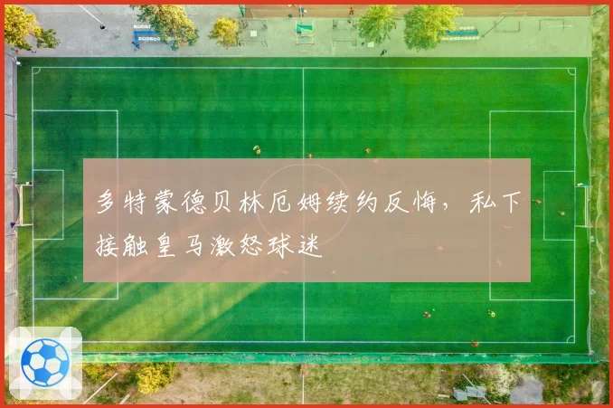 多特蒙德贝林厄姆续约反悔，私下接触皇马激怒球迷