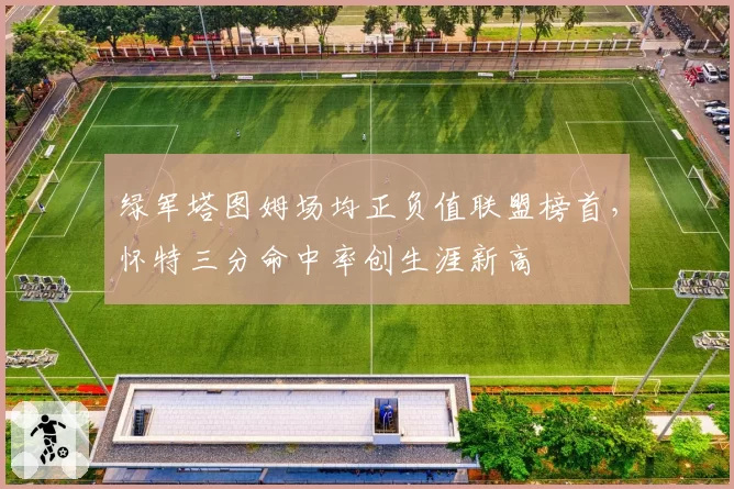 绿军塔图姆场均正负值联盟榜首，怀特三分命中率创生涯新高