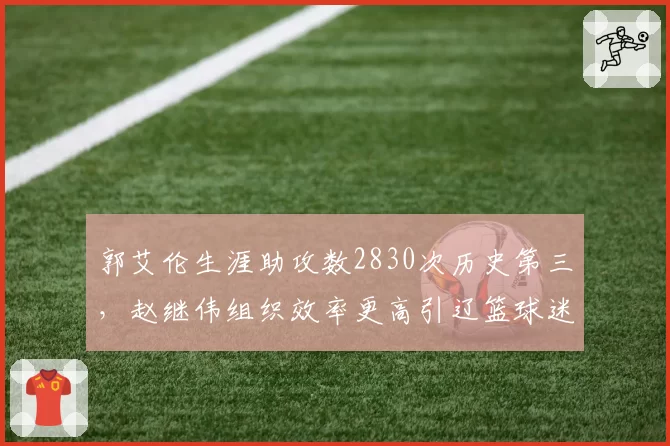 郭艾伦生涯助攻数2830次历史第三，赵继伟组织效率更高引辽篮球迷内战