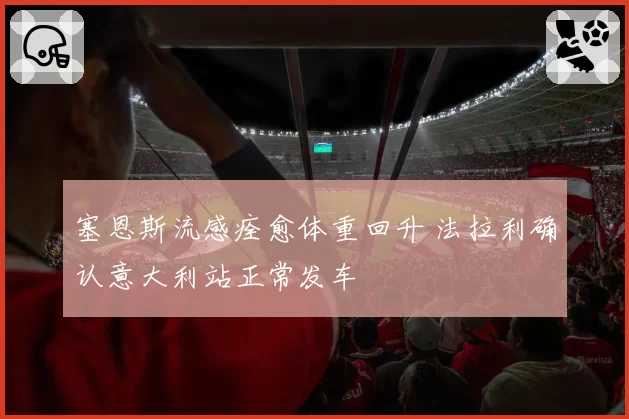 塞恩斯流感痊愈体重回升 法拉利确认意大利站正常发车