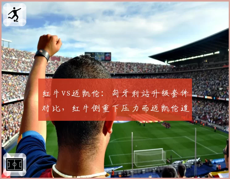 红牛vs迈凯伦:匈牙利站升级套件对比,红牛侧重下压力而迈凯伦追求低阻,谁更适配赛道?