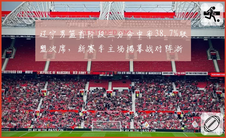 辽宁男篮首阶段三分命中率38.7%联盟次席，新赛季主场揭幕战对阵浙江稠州胜率几何__br_