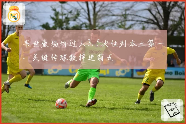 韦世豪场均过人3.5次位列本土第一，关键传球数挤进前五