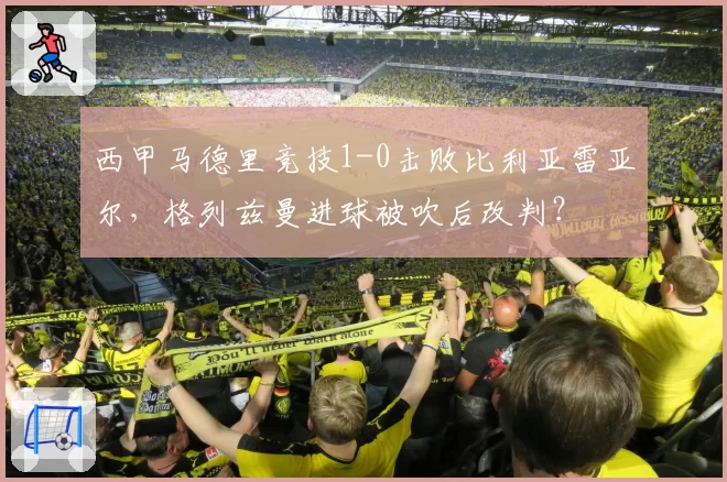 西甲马德里竞技1-0击败比利亚雷亚尔,格列兹曼进球被吹后改判?
