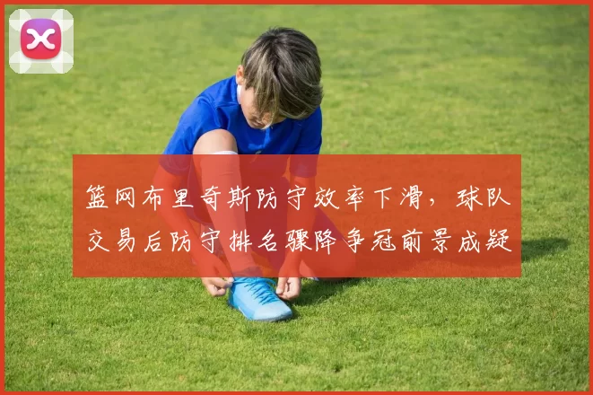 篮网布里奇斯防守效率下滑，球队交易后防守排名骤降争冠前景成疑