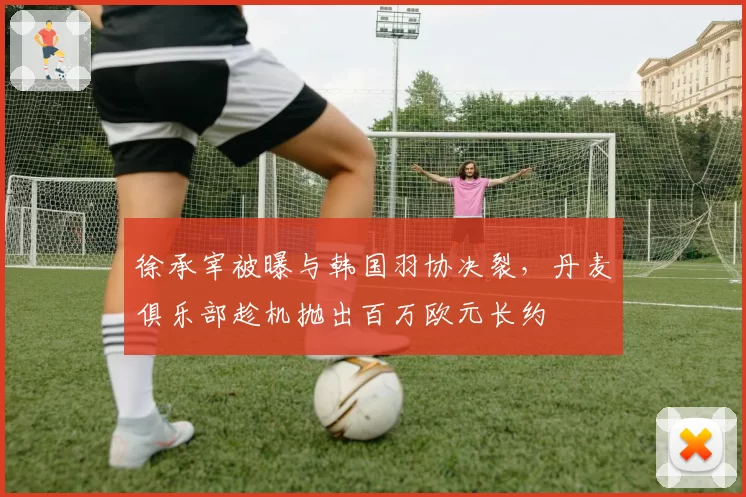徐承宰被曝与韩国羽协决裂，丹麦俱乐部趁机抛出百万欧元长约