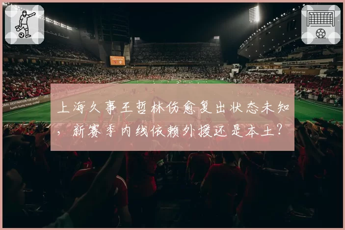 上海久事王哲林伤愈复出状态未知，新赛季内线依赖外援还是本土？
