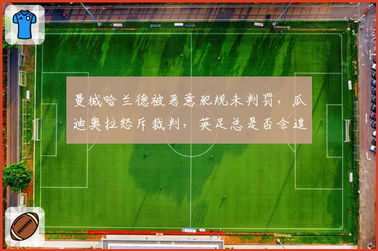 曼城哈兰德被恶意犯规未判罚，瓜迪奥拉怒斥裁判，英足总是否会追加处罚？