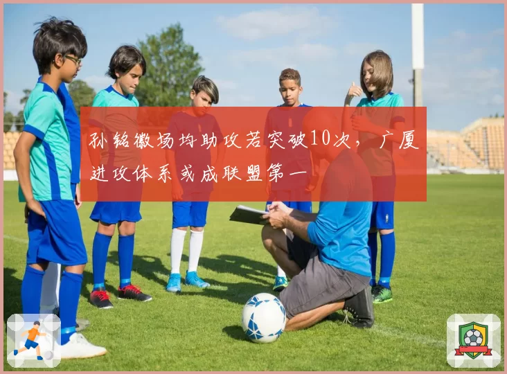 孙铭徽场均助攻若突破10次，广厦进攻体系或成联盟第一