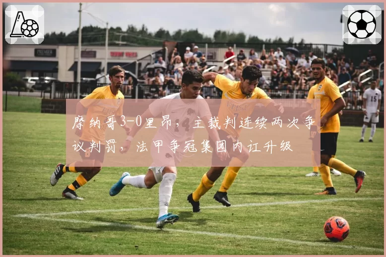 摩纳哥3-0里昂，主裁判连续两次争议判罚，法甲争冠集团内讧升级