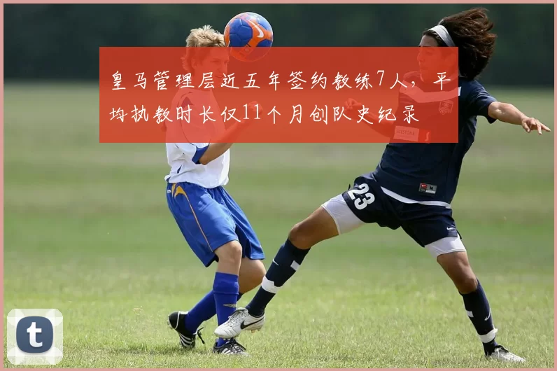 皇马管理层近五年签约教练7人,平均执教时长仅11个月创队史纪录