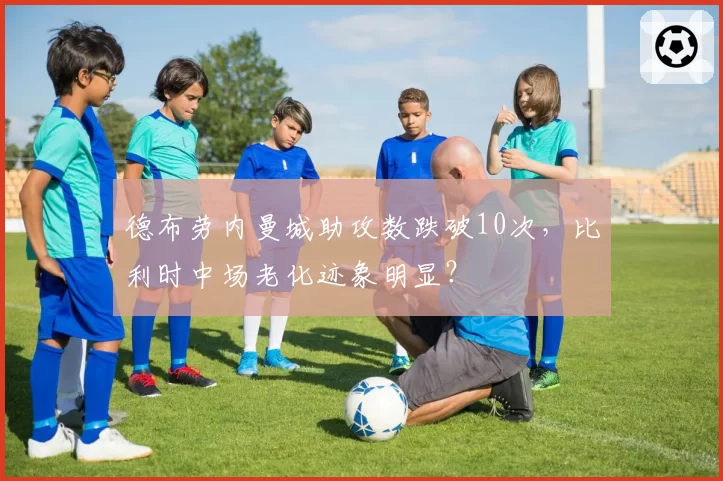 德布劳内曼城助攻数跌破10次，比利时中场老化迹象明显？
