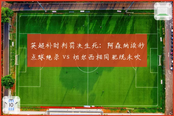 英超补时判罚决生死:阿森纳读秒点球绝杀 vs 切尔西相同犯规未吹,改写积分榜