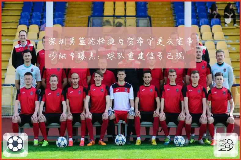深圳男篮沈梓捷与贺希宁更衣室争吵细节曝光，球队重建信号已现