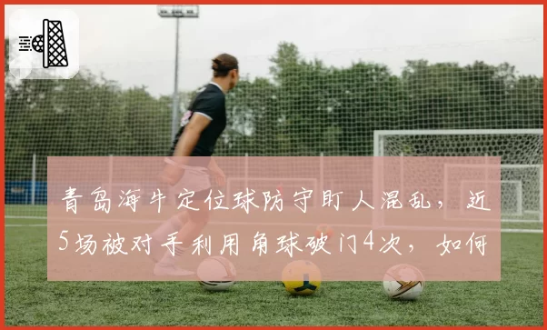 青岛海牛定位球防守盯人混乱，近5场被对手利用角球破门4次，如何改进？