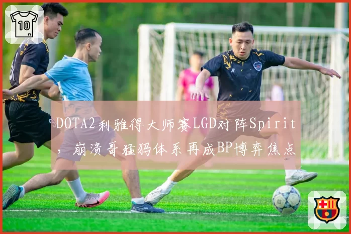 DOTA2利雅得大师赛LGD对阵Spirit，崩溃哥猛犸体系再成BP博弈焦点