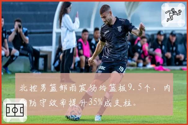 北控男篮邹雨宸场均篮板9.5个，内线防守效率提升35%成支柱。