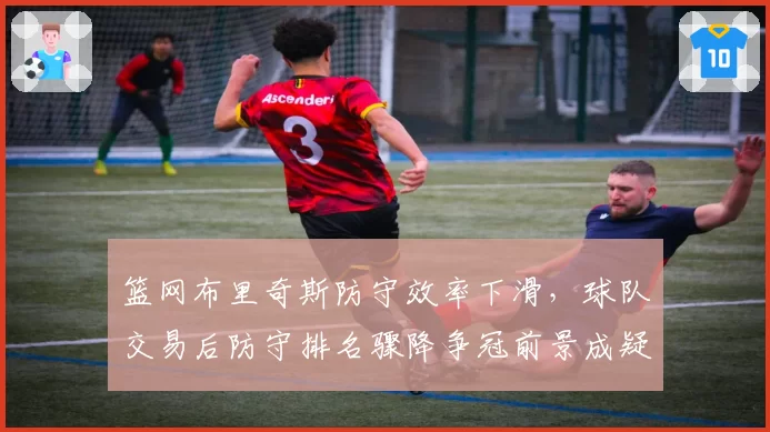篮网布里奇斯防守效率下滑，球队交易后防守排名骤降争冠前景成疑