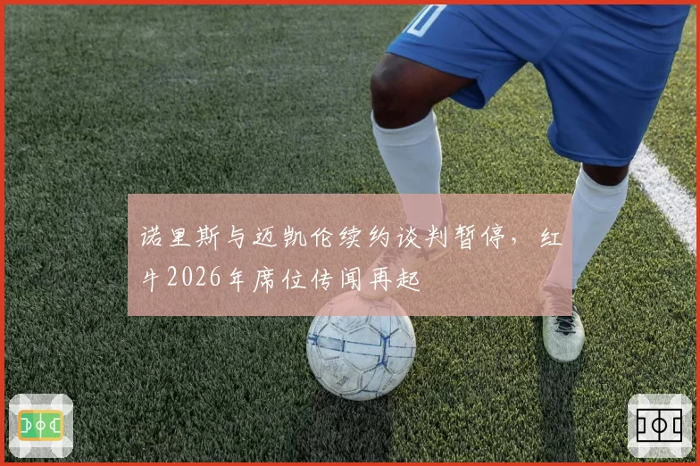 诺里斯与迈凯伦续约谈判暂停，红牛2026年席位传闻再起