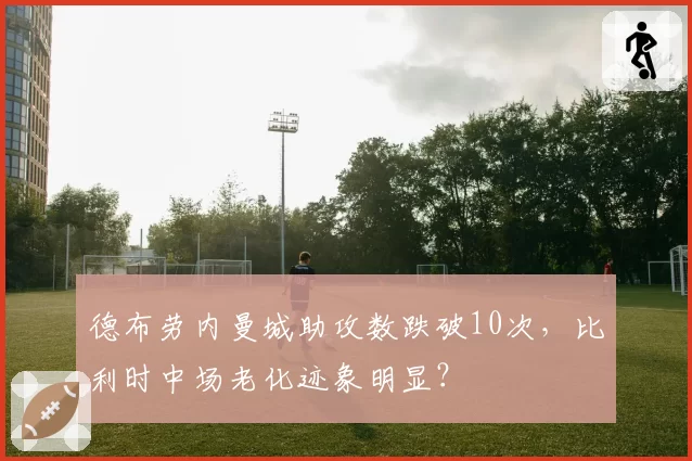 德布劳内曼城助攻数跌破10次，比利时中场老化迹象明显？