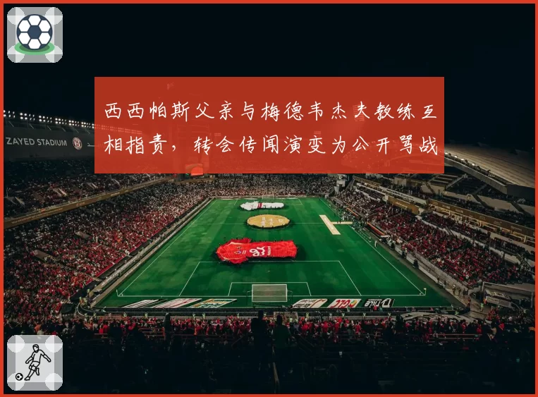 西西帕斯父亲与梅德韦杰夫教练互相指责，转会传闻演变为公开骂战