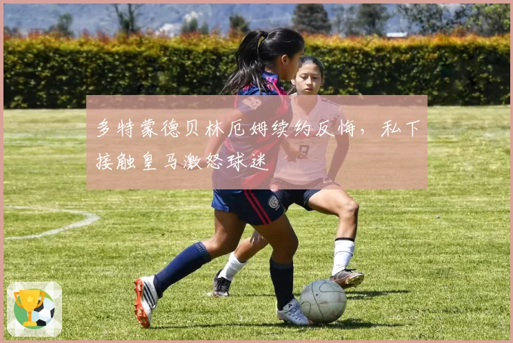 多特蒙德贝林厄姆续约反悔,私下接触皇马激怒球迷